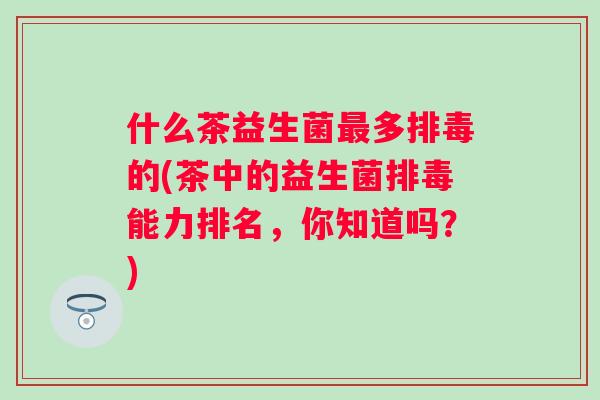 什么茶益生菌多的(茶中的益生菌能力排名，你知道吗？)