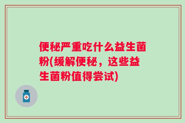 便秘严重吃什么益生菌粉(缓解便秘，这些益生菌粉值得尝试)