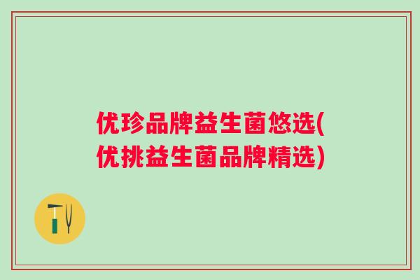 优珍品牌益生菌悠选(优挑益生菌品牌精选) 优珍品牌益生菌悠选(优挑益生菌品牌精选)
