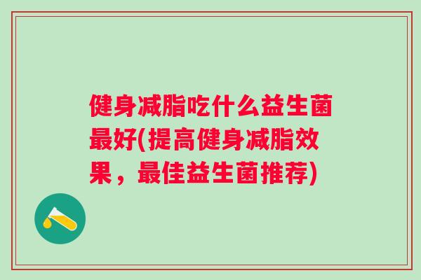 健身减脂吃什么益生菌好(提高健身减脂效果,佳益生菌推荐) 健身减脂吃什么益生菌好(提高健身减脂效果,佳益生菌推荐)