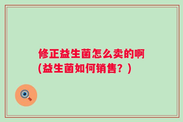 修正益生菌怎么卖的啊(益生菌如何销售？)