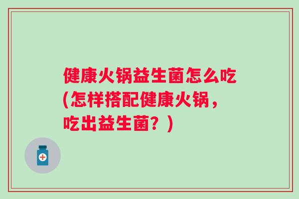 健康火锅益生菌怎么吃(怎样搭配健康火锅，吃出益生菌？)