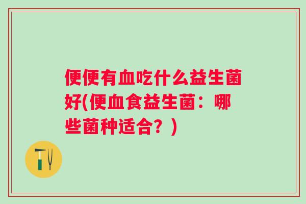 便便有吃什么益生菌好(便食益生菌：哪些菌种适合？)