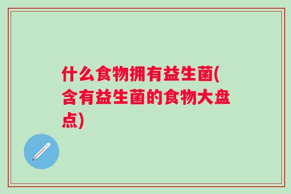什么食物拥有益生菌(含有益生菌的食物大盘点) 什么食物拥有益生菌(含有益生菌的食物大盘点)
