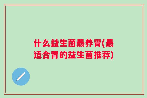 什么益生菌养胃(适合胃的益生菌推荐) 什么益生菌养胃(适合胃的益生菌推荐)