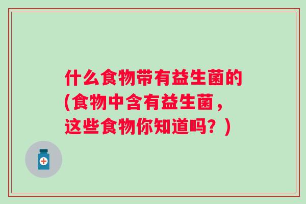 什么食物带有益生菌的(食物中含有益生菌，这些食物你知道吗？)