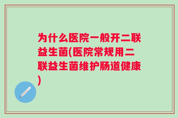 为什么医院一般开二联益生菌(医院常规用二联益生菌维护肠道健康)