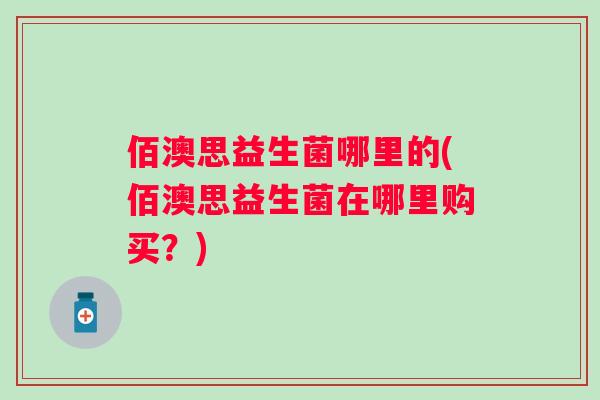 佰澳思益生菌哪里的(佰澳思益生菌在哪里购买？)