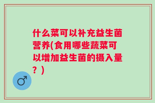 什么菜可以补充益生菌营养(食用哪些蔬菜可以增加益生菌的摄入量？)
