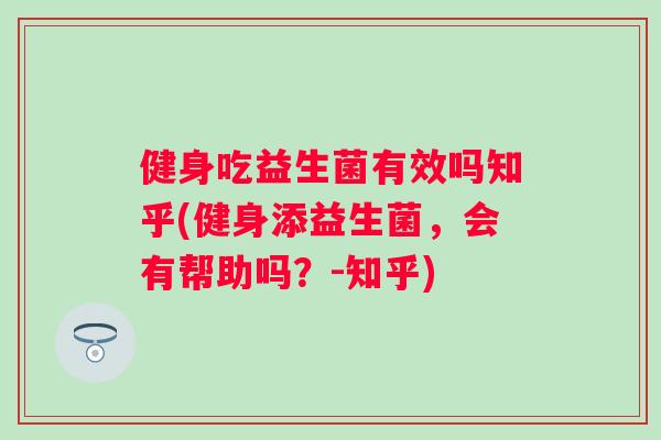 健身吃益生菌有效吗知乎(健身添益生菌，会有帮助吗？-知乎)