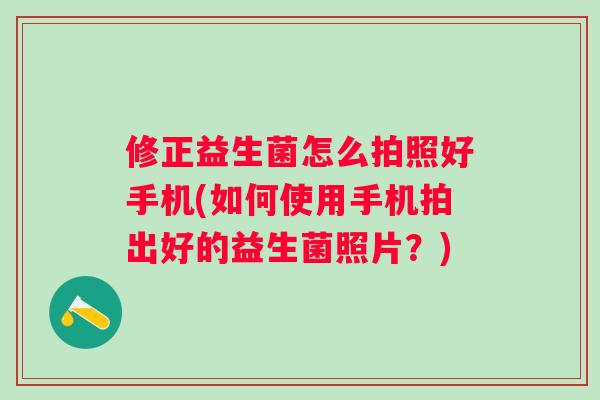 修正益生菌怎么拍照好手机(如何使用手机拍出好的益生菌照片?) 修正益生菌怎么拍照好手机(如何使用手机拍出好的益生菌照片?)