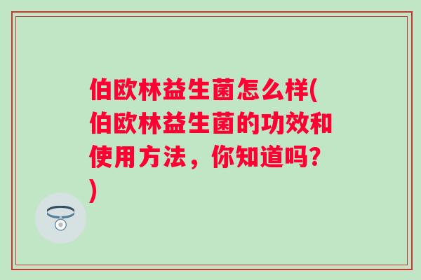 伯欧林益生菌怎么样(伯欧林益生菌的功效和使用方法,你知道吗?) 伯欧林益生菌怎么样(伯欧林益生菌的功效和使用方法,你知道吗?)