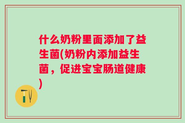 什么奶粉里面添加了益生菌(奶粉内添加益生菌,促进宝宝肠道健康) 什么奶粉里面添加了益生菌(奶粉内添加益生菌,促进宝宝肠道健康)