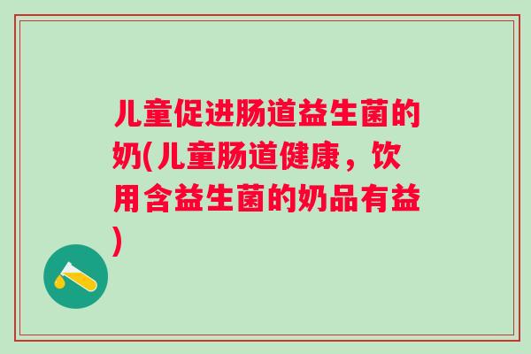 儿童促进肠道益生菌的奶(儿童肠道健康,饮用含益生菌的奶品有益) 儿童促进肠道益生菌的奶(儿童肠道健康,饮用含益生菌的奶品有益)