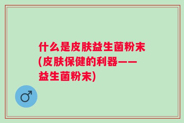 什么是皮肤益生菌粉末(皮肤保健的利器——益生菌粉末)