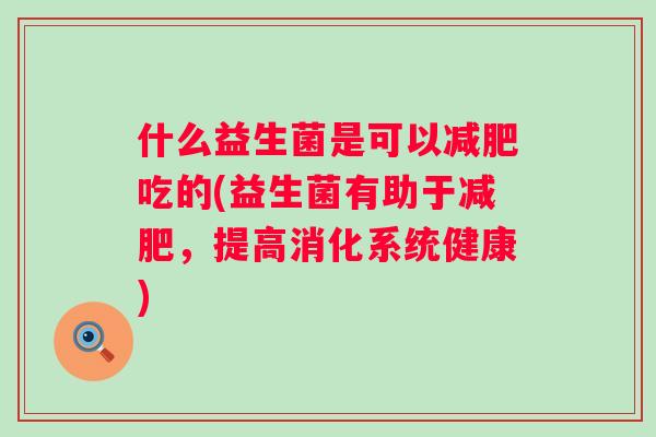 什么益生菌是可以减肥吃的(益生菌有助于减肥，提高消化系统健康)