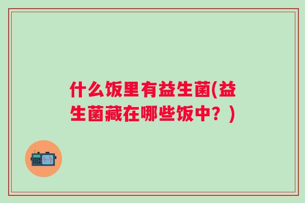 什么饭里有益生菌(益生菌藏在哪些饭中？)