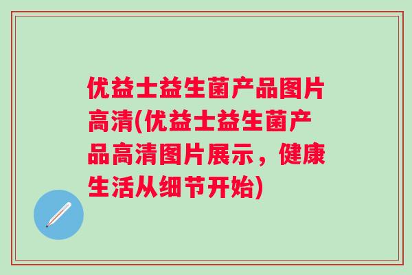 优益士益生菌产品图片高清(优益士益生菌产品高清图片展示，健康生活从细节开始)