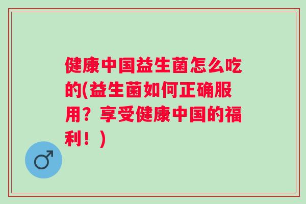 健康中国益生菌怎么吃的(益生菌如何正确服用？享受健康中国的福利！)