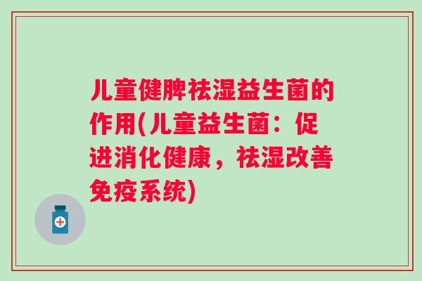 儿童健脾祛湿益生菌的作用(儿童益生菌：促进消化健康，祛湿改善免疫系统)