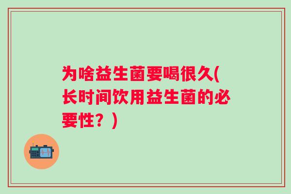 为啥益生菌要喝很久(长时间饮用益生菌的必要性？)