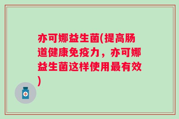 亦可娜益生菌(提高肠道健康免疫力，亦可娜益生菌这样使用最有效)