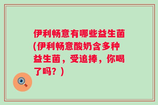 伊利畅意有哪些益生菌(伊利畅意酸奶含多种益生菌,受追捧,你喝了吗?) 伊利畅意有哪些益生菌(伊利畅意酸奶含多种益生菌,受追捧,你喝了吗?)