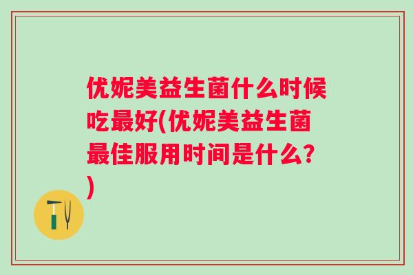 优妮美益生菌什么时候吃最好(优妮美益生菌最佳服用时间是什么？)