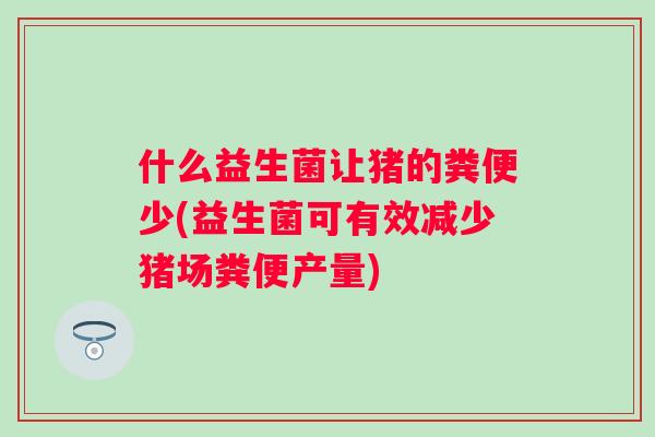 什么益生菌让猪的粪便少(益生菌可有效减少猪场粪便产量)