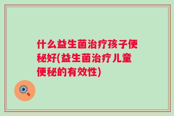 什么益生菌治疗孩子便秘好(益生菌治疗儿童便秘的有效性)