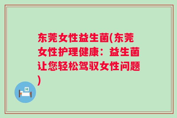 东莞女性益生菌(东莞女性护理健康：益生菌让您轻松驾驭女性问题)