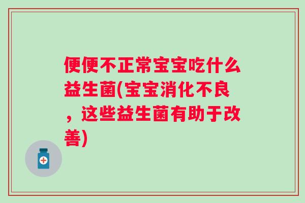 便便不正常宝宝吃什么益生菌(宝宝消化不良，这些益生菌有助于改善)