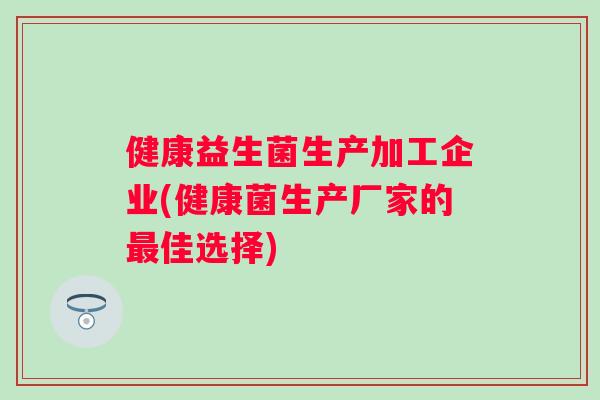 健康益生菌生产加工企业(健康菌生产厂家的最佳选择)