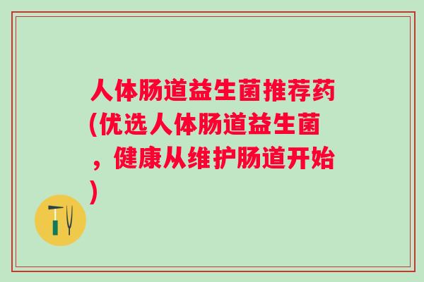 人体肠道益生菌推荐药(优选人体肠道益生菌，健康从维护肠道开始)