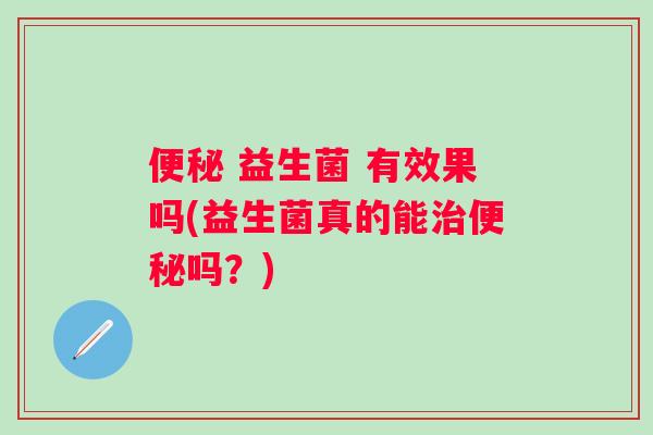 益生菌 有效果吗(益生菌真的能吗?) 益生菌 有效果吗(益生菌真的能吗?)