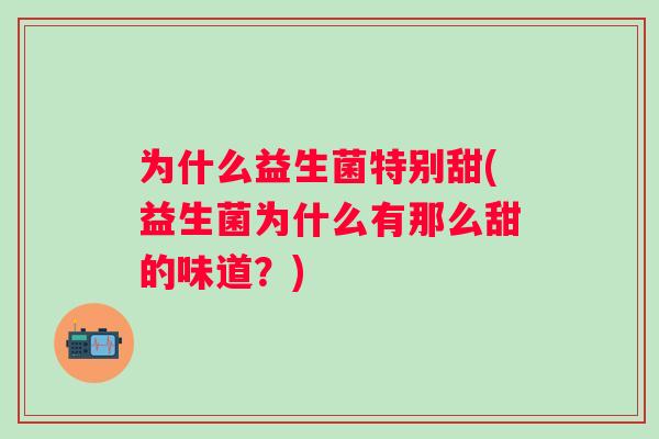 为什么益生菌特别甜(益生菌为什么有那么甜的味道？)