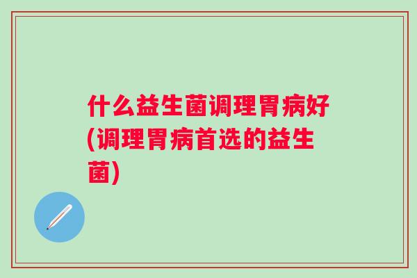 什么益生菌调理胃好(调理胃首选的益生菌)