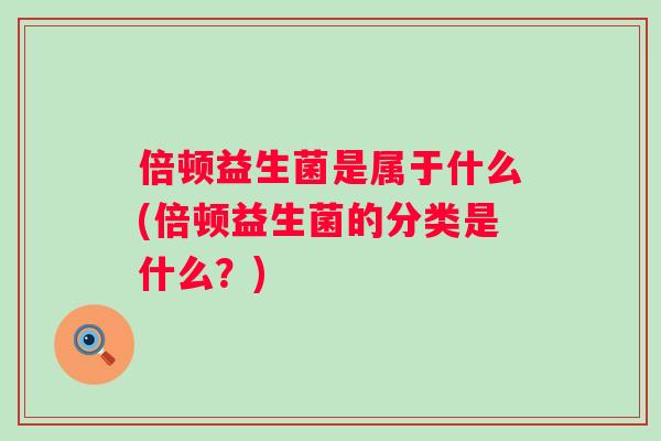 倍顿益生菌是属于什么(倍顿益生菌的分类是什么？)