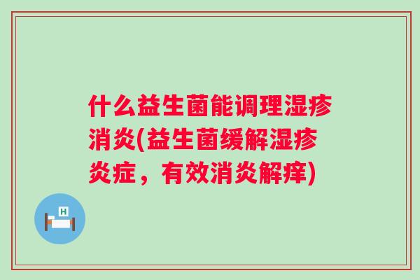 什么益生菌能调理湿疹消炎(益生菌缓解湿疹炎症，有效消炎解痒)