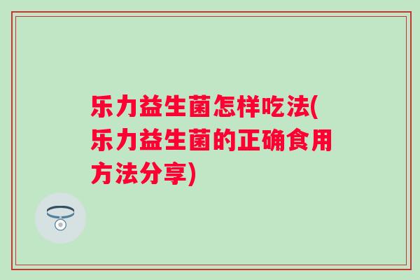 乐力益生菌怎样吃法(乐力益生菌的正确食用方法分享)