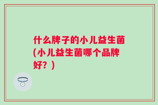什么牌子的小儿益生菌(小儿益生菌哪个品牌好？)