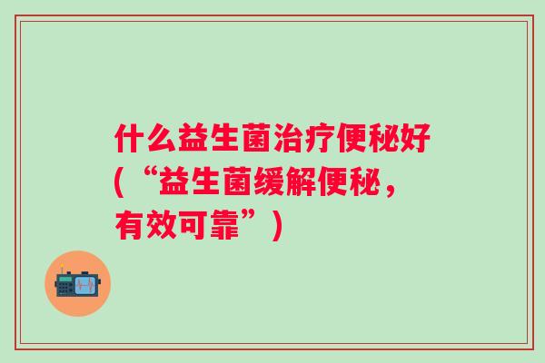 什么益生菌治疗便秘好(“益生菌缓解便秘，有效可靠”)