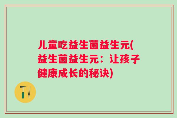 儿童吃益生菌益生元(益生菌益生元：让孩子健康成长的秘诀)