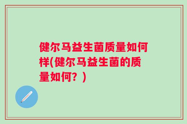 健尔马益生菌质量如何样(健尔马益生菌的质量如何？)