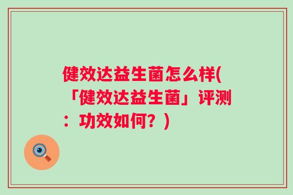 健效达益生菌怎么样(「健效达益生菌」评测：功效如何？)