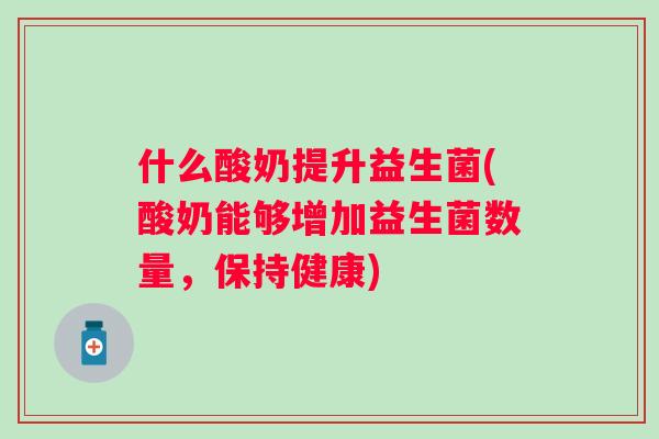 什么酸奶提升益生菌(酸奶能够增加益生菌数量,保持健康) 什么酸奶提升益生菌(酸奶能够增加益生菌数量,保持健康)