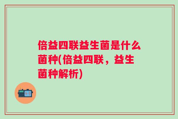 倍益四联益生菌是什么菌种(倍益四联，益生菌种解析)