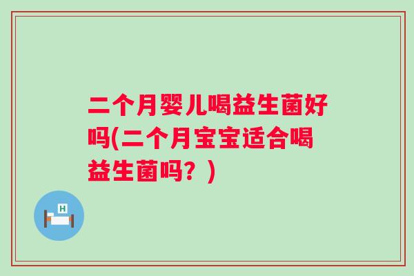 二个月婴儿喝益生菌好吗(二个月宝宝适合喝益生菌吗？)