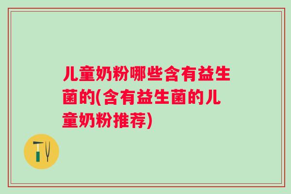 儿童奶粉哪些含有益生菌的(含有益生菌的儿童奶粉推荐) 儿童奶粉哪些含有益生菌的(含有益生菌的儿童奶粉推荐)