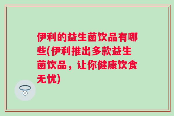 伊利的益生菌饮品有哪些(伊利推出多款益生菌饮品，让你健康饮食无忧)